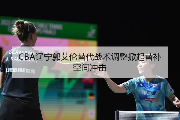CBA辽宁郭艾伦替代战术调整掀起替补空间冲击